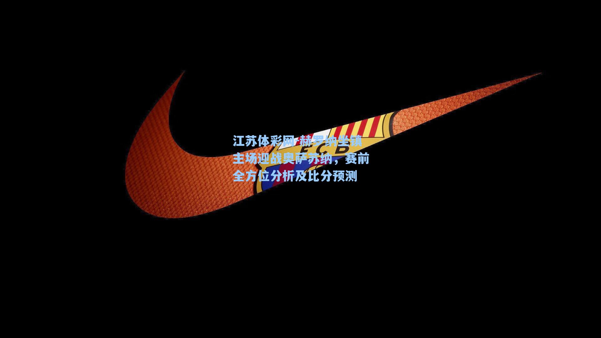 江苏体彩网-赫罗纳坐镇主场迎战奥萨苏纳，赛前全方位分析及比分预测