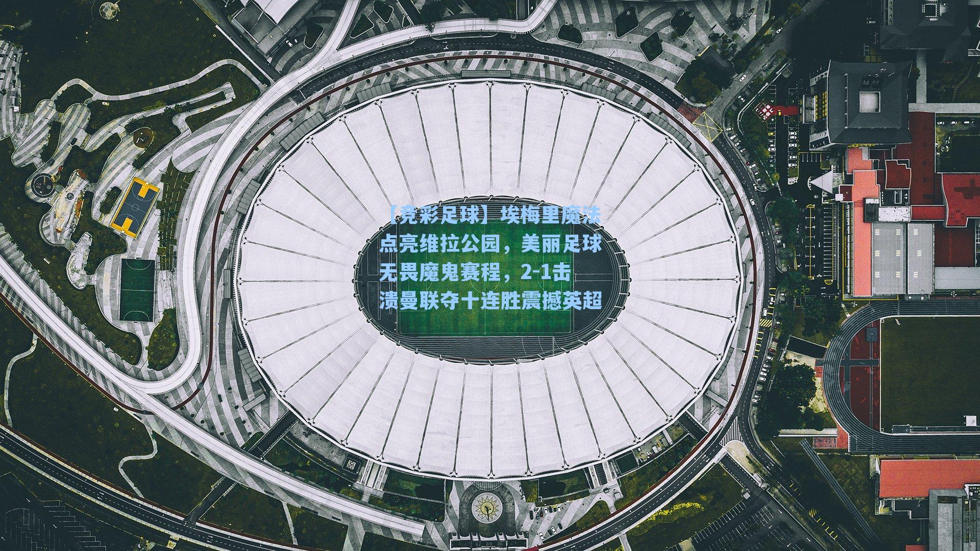 【竞彩足球】埃梅里魔法点亮维拉公园，美丽足球无畏魔鬼赛程，2-1击溃曼联夺十连胜震撼英超