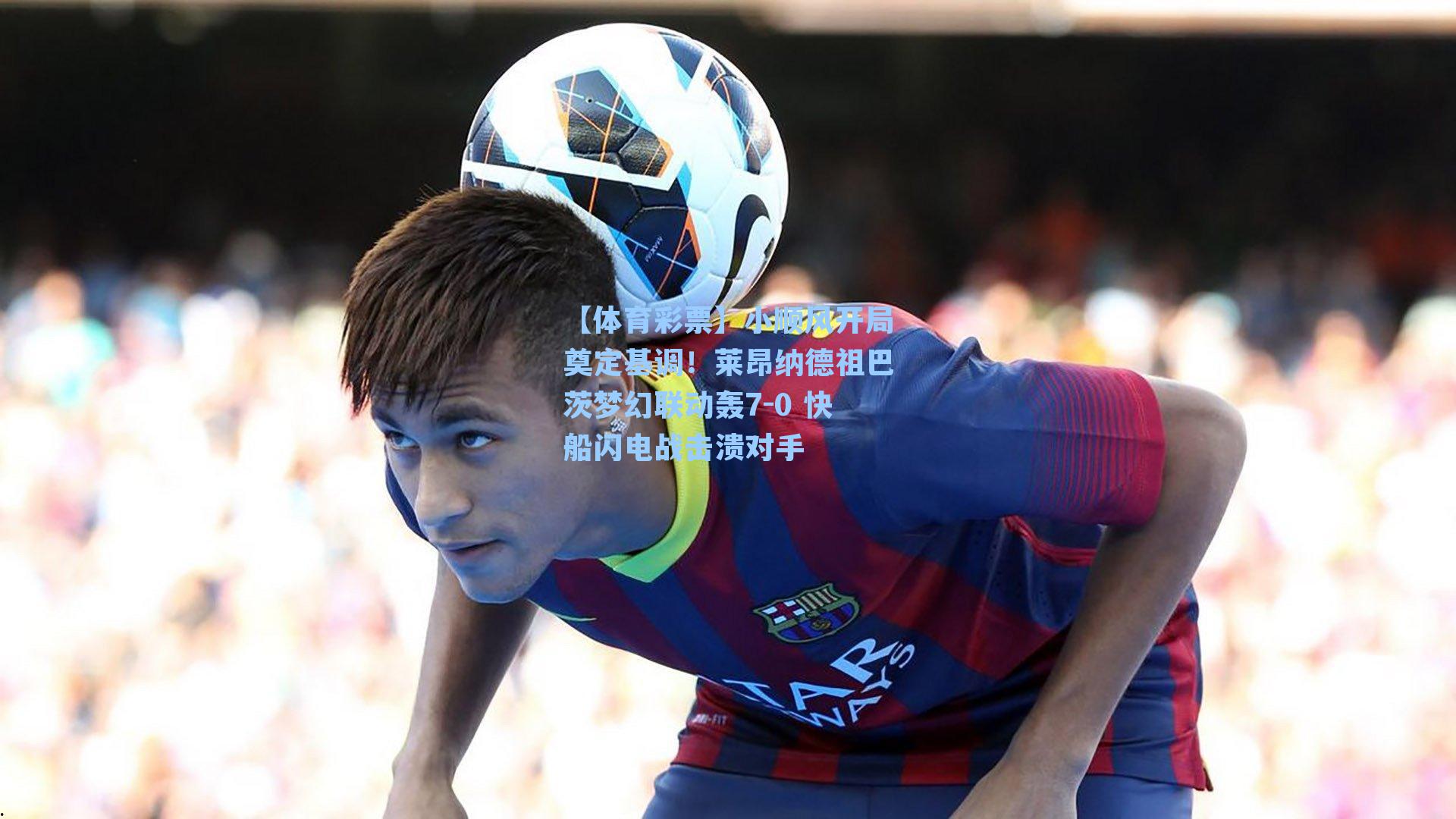 【体育彩票】小顺风开局奠定基调！莱昂纳德祖巴茨梦幻联动轰7-0 快船闪电战击溃对手