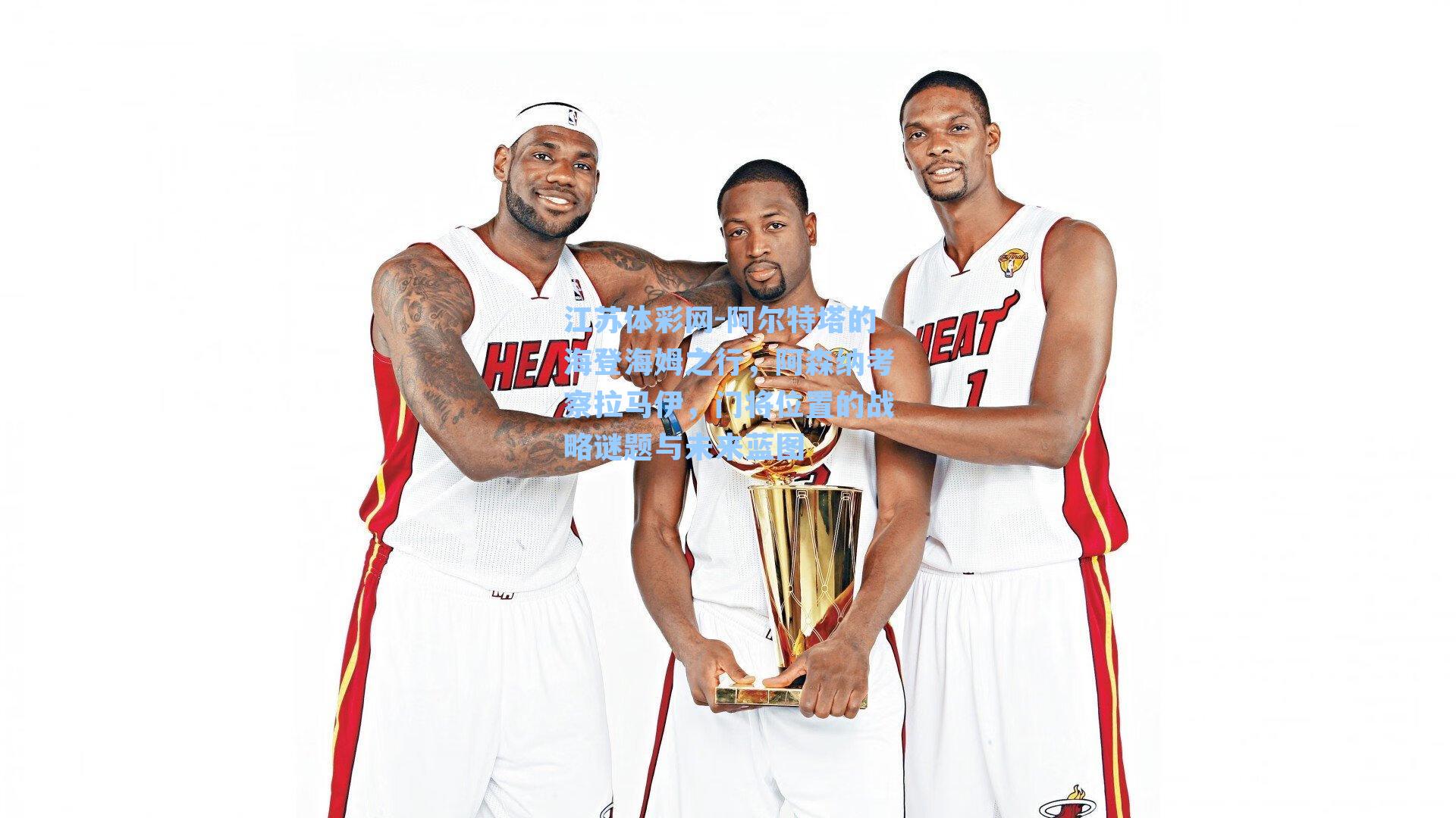 江苏体彩网-阿尔特塔的海登海姆之行，阿森纳考察拉马伊，门将位置的战略谜题与未来蓝图