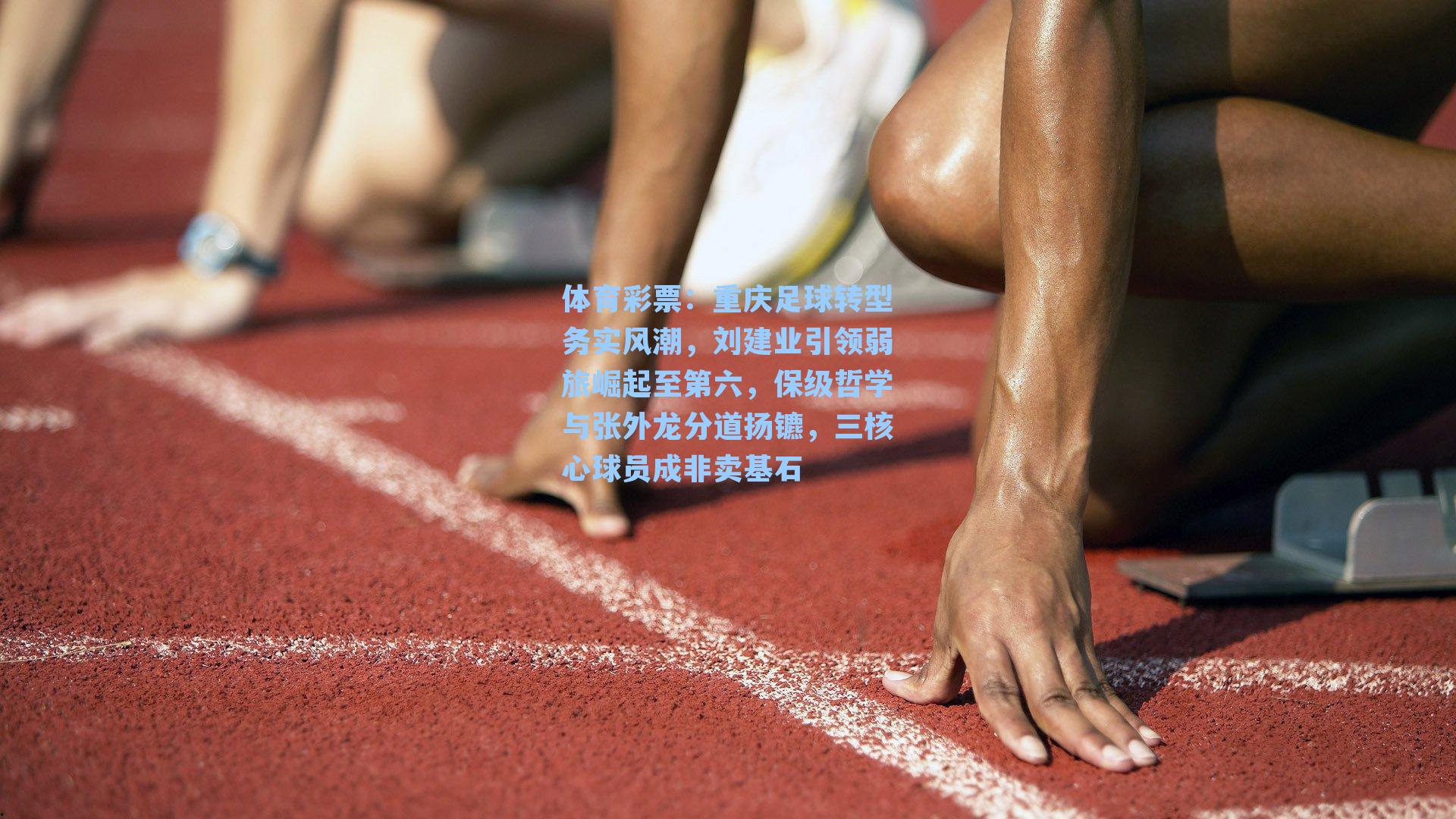 体育彩票：重庆足球转型务实风潮，刘建业引领弱旅崛起至第六，保级哲学与张外龙分道扬镳，三核心球员成非卖基石