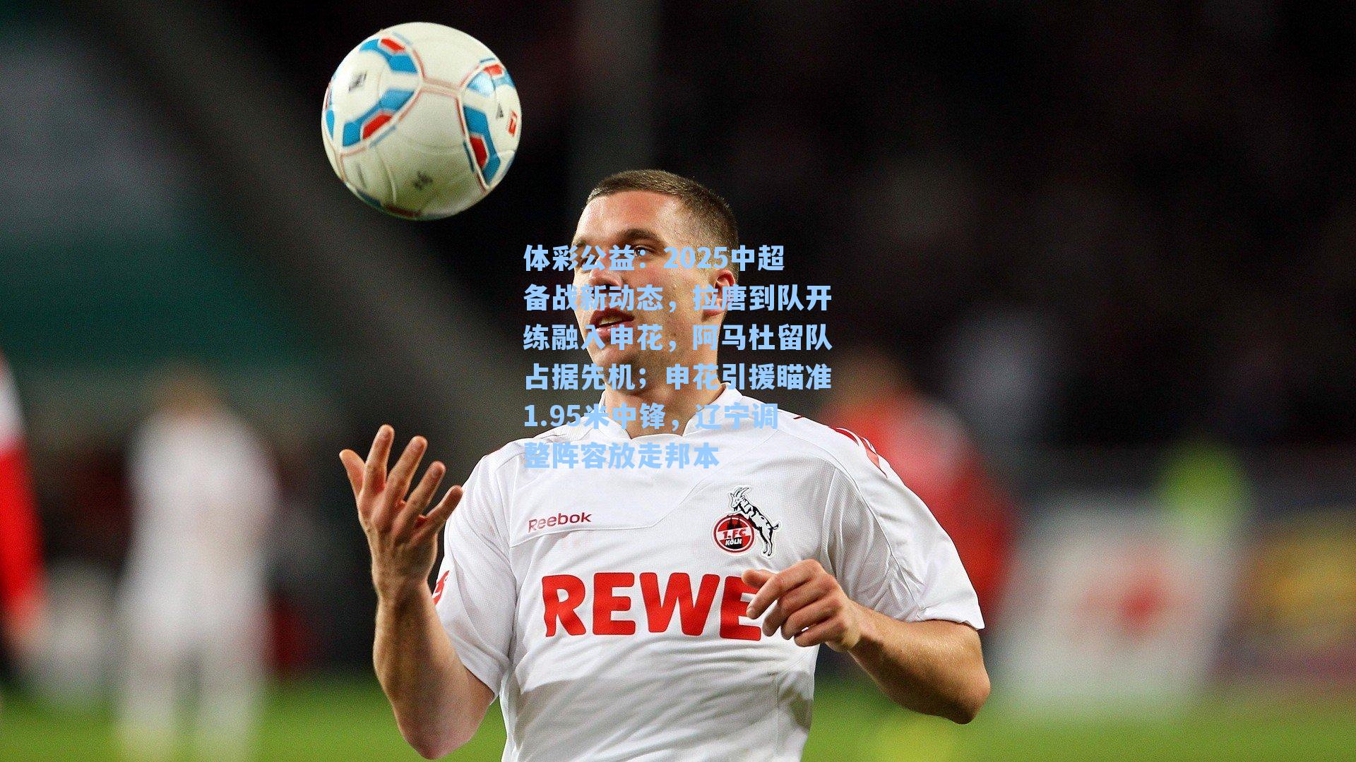 体彩公益：2025中超备战新动态，拉唐到队开练融入申花，阿马杜留队占据先机；申花引援瞄准1.95米中锋，辽宁调整阵容放走邦本